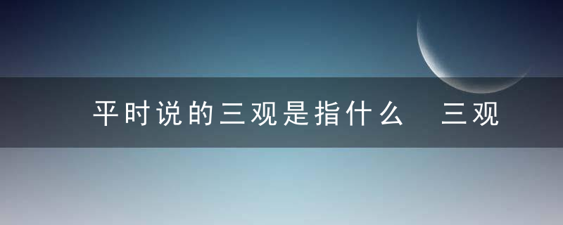 平时说的三观是指什么 三观是哪些